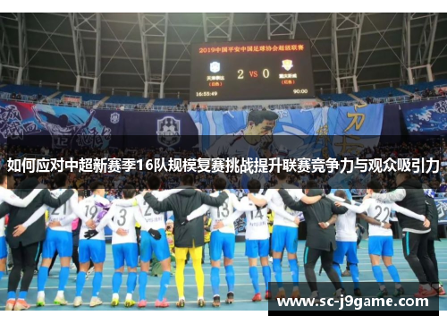 如何应对中超新赛季16队规模复赛挑战提升联赛竞争力与观众吸引力