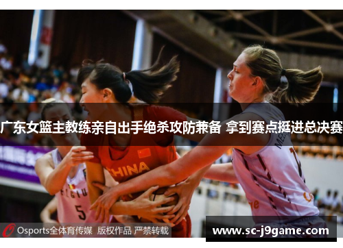 广东女篮主教练亲自出手绝杀攻防兼备 拿到赛点挺进总决赛