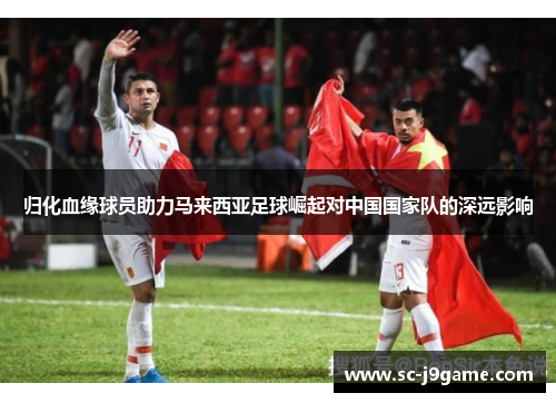 归化血缘球员助力马来西亚足球崛起对中国国家队的深远影响