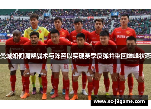 曼城如何调整战术与阵容以实现赛季反弹并重回巅峰状态 曼城如何调整战术与阵容以实现赛季反弹并重回巅峰状态