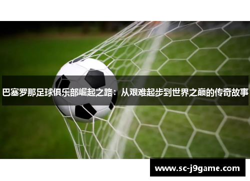 巴塞罗那足球俱乐部崛起之路：从艰难起步到世界之巅的传奇故事