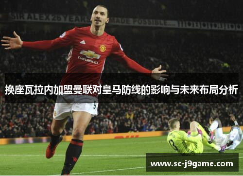 换座瓦拉内加盟曼联对皇马防线的影响与未来布局分析