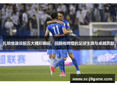 扎哈维退役前五大精彩瞬间,回顾他辉煌的足球生涯与卓越贡献 扎哈维退役前五大精彩瞬间,回顾他辉煌的足球生涯与卓越贡献