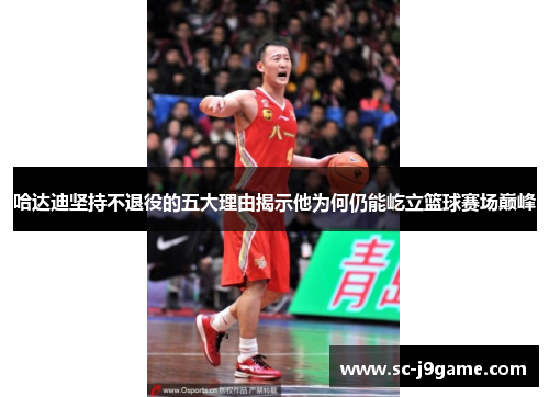 哈达迪坚持不退役的五大理由揭示他为何仍能屹立篮球赛场巅峰