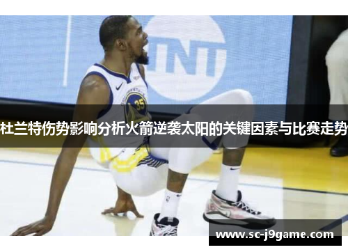 杜兰特伤势影响分析火箭逆袭太阳的关键因素与比赛走势