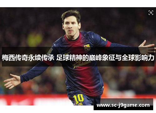 梅西传奇永续传承 足球精神的巅峰象征与全球影响力