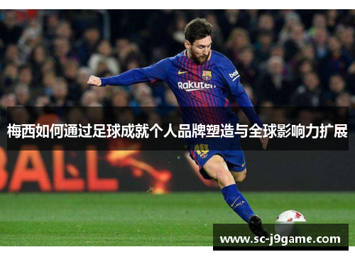 梅西如何通过足球成就个人品牌塑造与全球影响力扩展