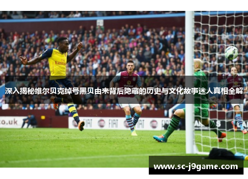 深入揭秘维尔贝克绰号黑贝由来背后隐藏的历史与文化故事迷人真相全解 深入揭秘维尔贝克绰号黑贝由来背后隐藏的历史与文化故事迷人真相全解