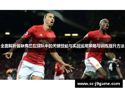 全面解析曼联弗兰在球队中的关键技能与实战运用策略与训练提升方法