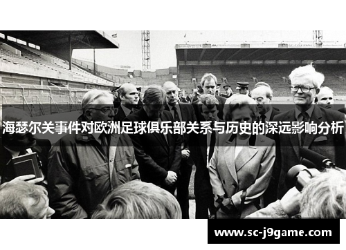 海瑟尔关事件对欧洲足球俱乐部关系与历史的深远影响分析 海瑟尔关事件对欧洲足球俱乐部关系与历史的深远影响分析