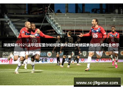 深度解析2021法甲冠军里尔如何逆袭夺冠的关键因素与球队成功全启示 深度解析2021法甲冠军里尔如何逆袭夺冠的关键因素与球队成功全启示