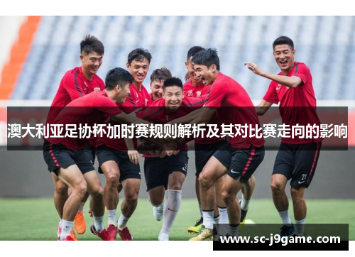 澳大利亚足协杯加时赛规则解析及其对比赛走向的影响 澳大利亚足协杯加时赛规则解析及其对比赛走向的影响
