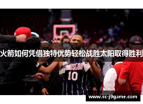 火箭如何凭借独特优势轻松战胜太阳取得胜利 火箭如何凭借独特优势轻松战胜太阳取得胜利