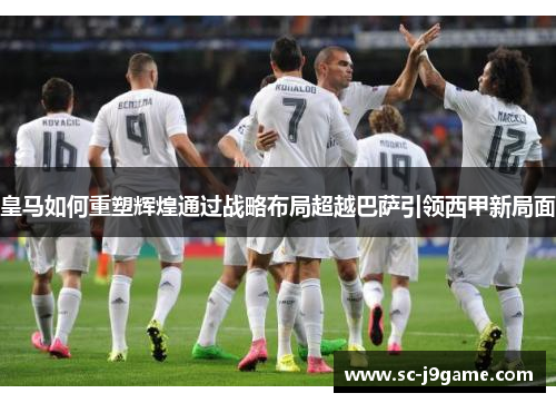 皇马如何重塑辉煌通过战略布局超越巴萨引领西甲新局面 皇马如何重塑辉煌通过战略布局超越巴萨引领西甲新局面