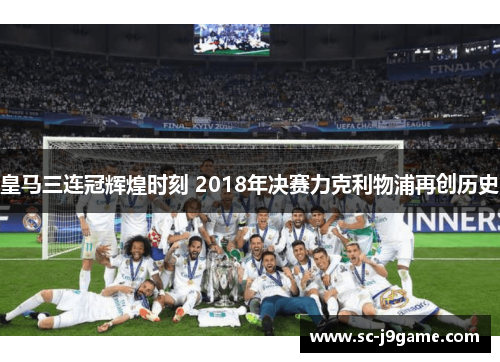 皇马三连冠辉煌时刻 2018年决赛力克利物浦再创历史 皇马三连冠辉煌时刻 2018年决赛力克利物浦再创历史