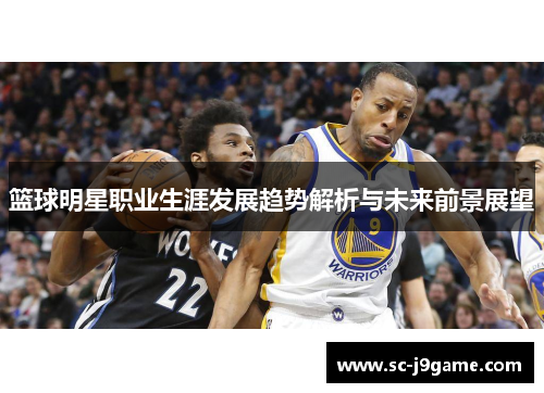 篮球明星职业生涯发展趋势解析与未来前景展望 篮球明星职业生涯发展趋势解析与未来前景展望