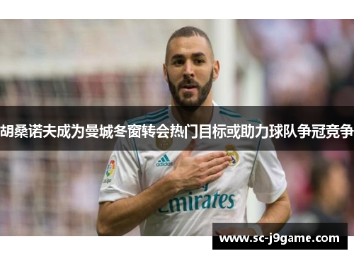 胡桑诺夫成为曼城冬窗转会热门目标或助力球队争冠竞争