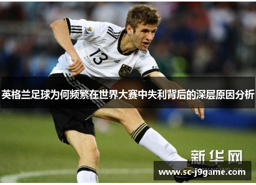 英格兰足球为何频繁在世界大赛中失利背后的深层原因分析