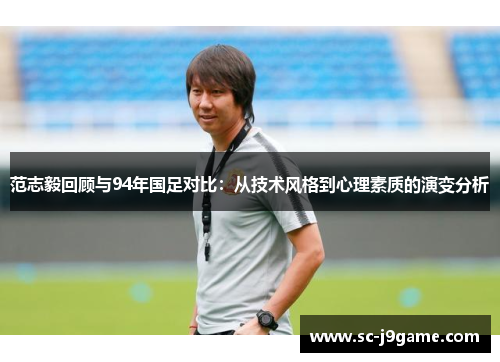 范志毅回顾与94年国足对比：从技术风格到心理素质的演变分析