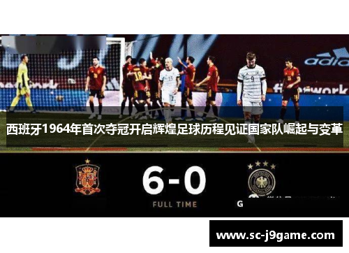 西班牙1964年首次夺冠开启辉煌足球历程见证国家队崛起与变革