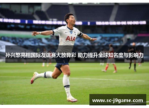 孙兴慜亮相国际友谊赛大放异彩 助力提升全球知名度与影响力