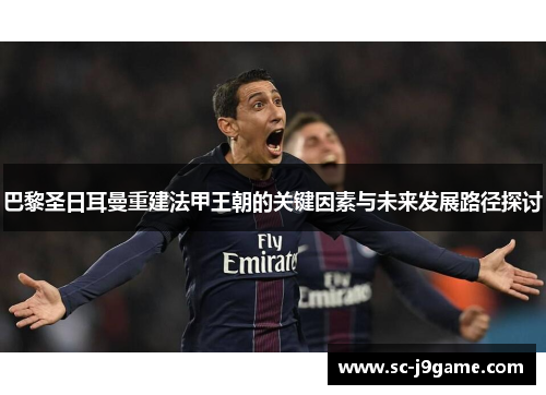 巴黎圣日耳曼重建法甲王朝的关键因素与未来发展路径探讨