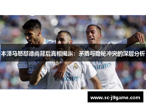 本泽马怒怼德尚背后真相揭露：矛盾与隐秘冲突的深层分析