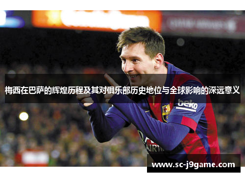 梅西在巴萨的辉煌历程及其对俱乐部历史地位与全球影响的深远意义 梅西在巴萨的辉煌历程及其对俱乐部历史地位与全球影响的深远意义