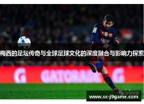 梅西的足坛传奇与全球足球文化的深度融合与影响力探索 梅西的足坛传奇与全球足球文化的深度融合与影响力探索