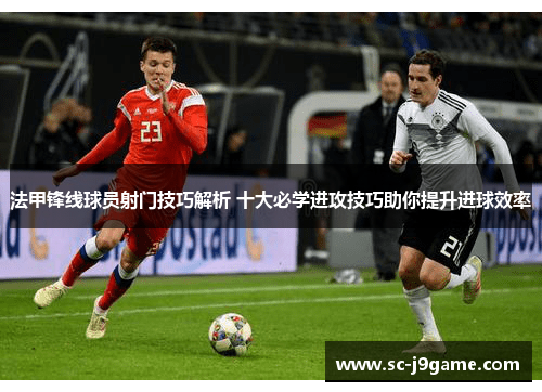 法甲锋线球员射门技巧解析 十大必学进攻技巧助你提升进球效率