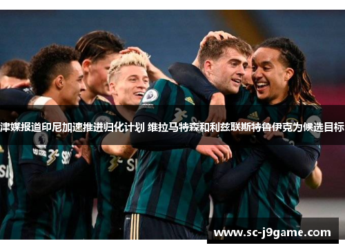 津媒报道印尼加速推进归化计划 维拉马特森和利兹联斯特鲁伊克为候选目标