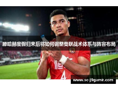 滕哈赫度假归来后将如何调整曼联战术体系与阵容布局 滕哈赫度假归来后将如何调整曼联战术体系与阵容布局