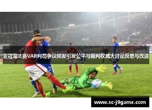 亚冠淘汰赛VAR判罚争议频发引发公平与裁判权威大讨论反思与改进