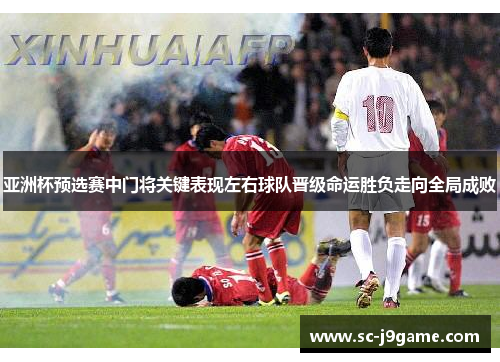 亚洲杯预选赛中门将关键表现左右球队晋级命运胜负走向全局成败 亚洲杯预选赛中门将关键表现左右球队晋级命运胜负走向全局成败