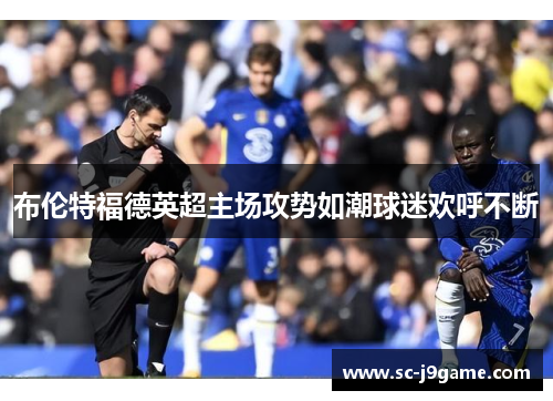 布伦特福德英超主场攻势如潮球迷欢呼不断