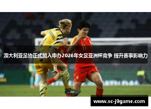 澳大利亚足协正式加入申办2026年女足亚洲杯竞争 提升赛事影响力 澳大利亚足协正式加入申办2026年女足亚洲杯竞争 提升赛事影响力