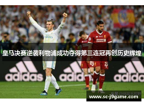 皇马决赛逆袭利物浦成功夺得第三连冠再创历史辉煌