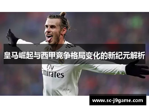 皇马崛起与西甲竞争格局变化的新纪元解析