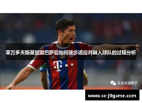 莱万多夫斯基加盟巴萨后如何逐步适应并融入球队的过程分析 莱万多夫斯基加盟巴萨后如何逐步适应并融入球队的过程分析