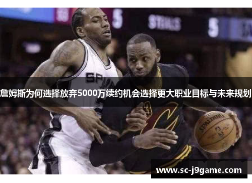 詹姆斯为何选择放弃5000万续约机会选择更大职业目标与未来规划