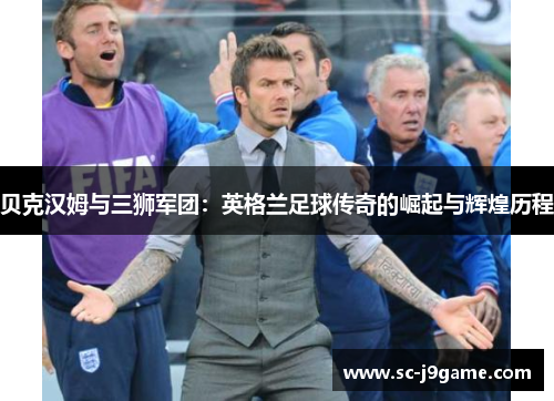 贝克汉姆与三狮军团：英格兰足球传奇的崛起与辉煌历程