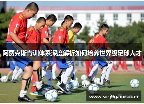 阿贾克斯青训体系深度解析如何培养世界级足球人才 阿贾克斯青训体系深度解析如何培养世界级足球人才