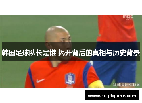 韩国足球队长是谁 揭开背后的真相与历史背景