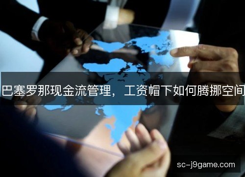 巴塞罗那现金流管理，工资帽下如何腾挪空间