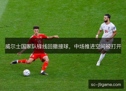 威尔士国家队锋线回撤接球，中场推进空间被打开