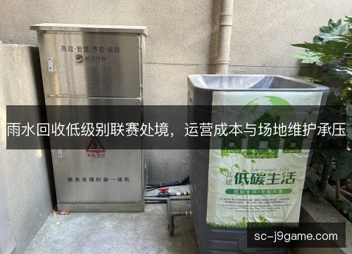 雨水回收低级别联赛处境,运营成本与场地维护承压 雨水回收低级别联赛处境,运营成本与场地维护承压